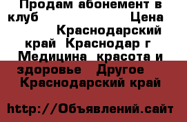 Продам абонемент в клуб “fitness life“  › Цена ­ 9 700 - Краснодарский край, Краснодар г. Медицина, красота и здоровье » Другое   . Краснодарский край